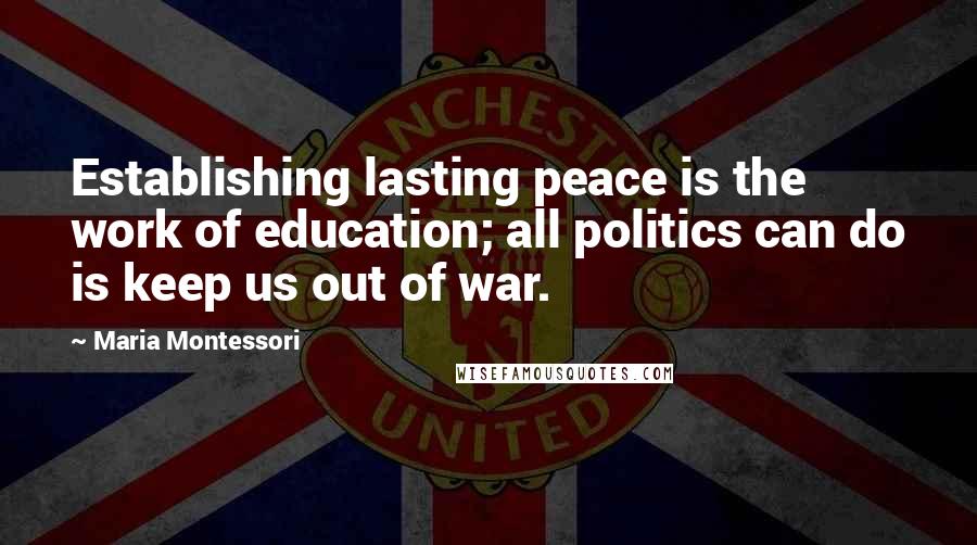 Maria Montessori Quotes: Establishing lasting peace is the work of education; all politics can do is keep us out of war.