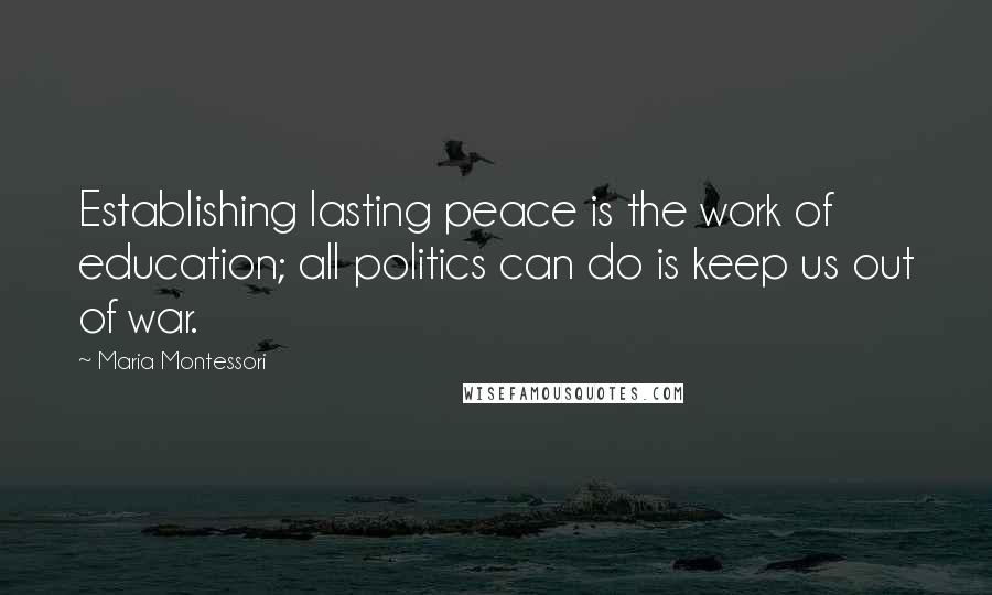 Maria Montessori Quotes: Establishing lasting peace is the work of education; all politics can do is keep us out of war.
