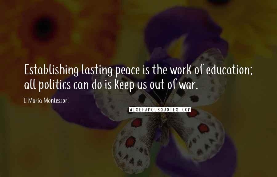 Maria Montessori Quotes: Establishing lasting peace is the work of education; all politics can do is keep us out of war.