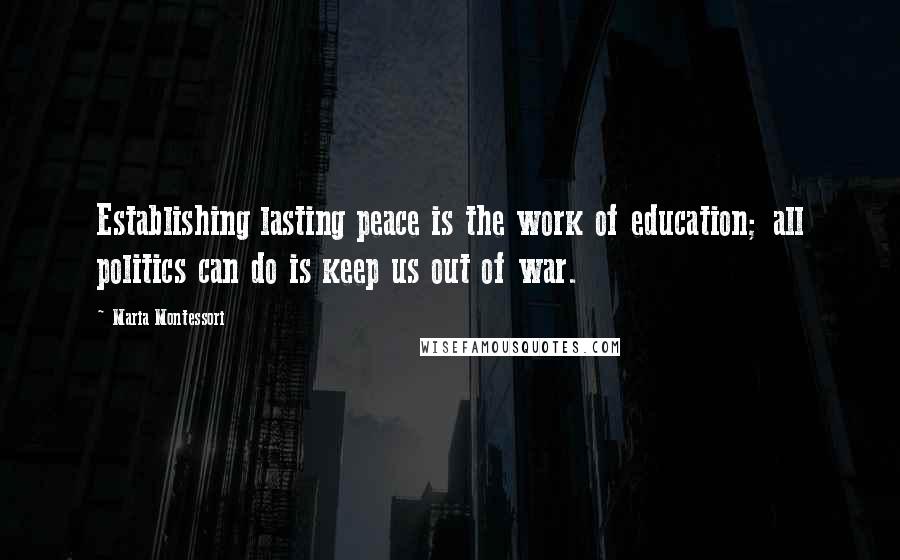 Maria Montessori Quotes: Establishing lasting peace is the work of education; all politics can do is keep us out of war.