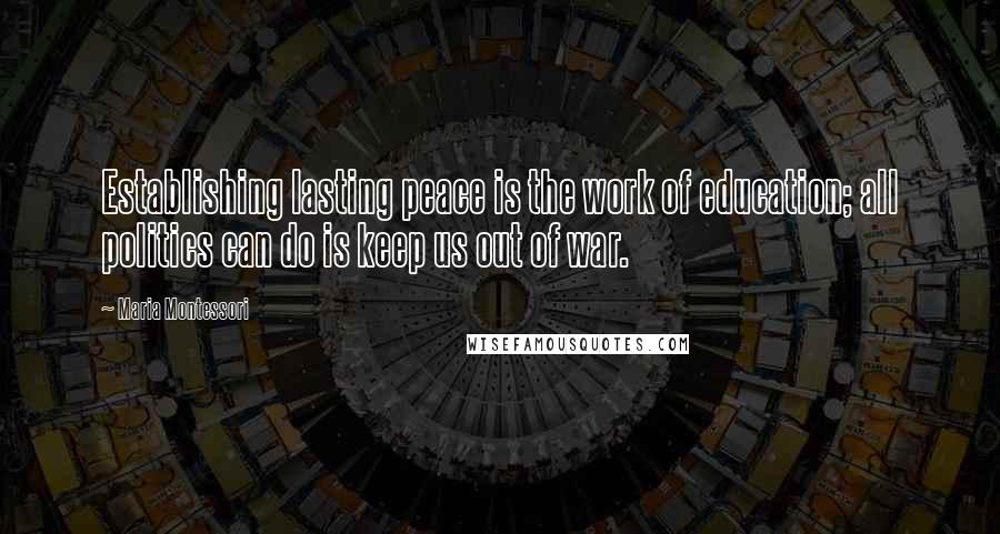 Maria Montessori Quotes: Establishing lasting peace is the work of education; all politics can do is keep us out of war.