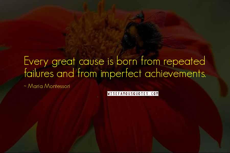 Maria Montessori Quotes: Every great cause is born from repeated failures and from imperfect achievements.