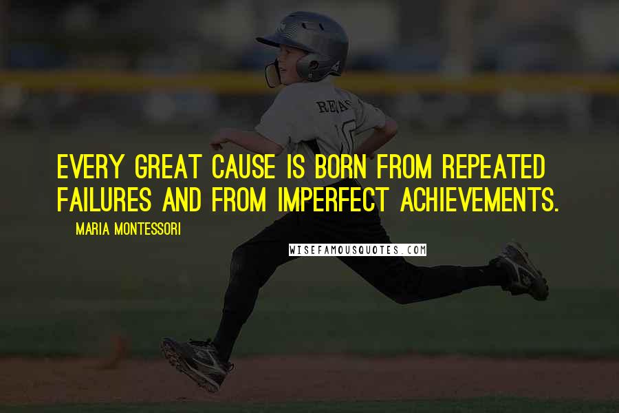 Maria Montessori Quotes: Every great cause is born from repeated failures and from imperfect achievements.