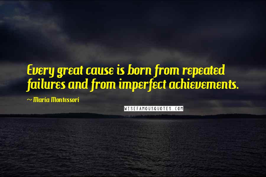 Maria Montessori Quotes: Every great cause is born from repeated failures and from imperfect achievements.