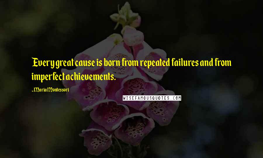 Maria Montessori Quotes: Every great cause is born from repeated failures and from imperfect achievements.