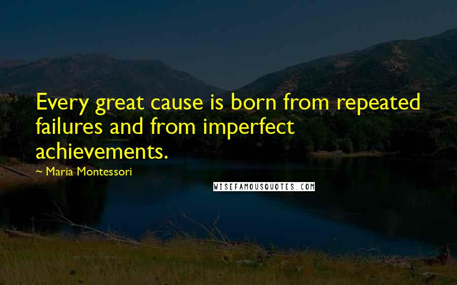 Maria Montessori Quotes: Every great cause is born from repeated failures and from imperfect achievements.