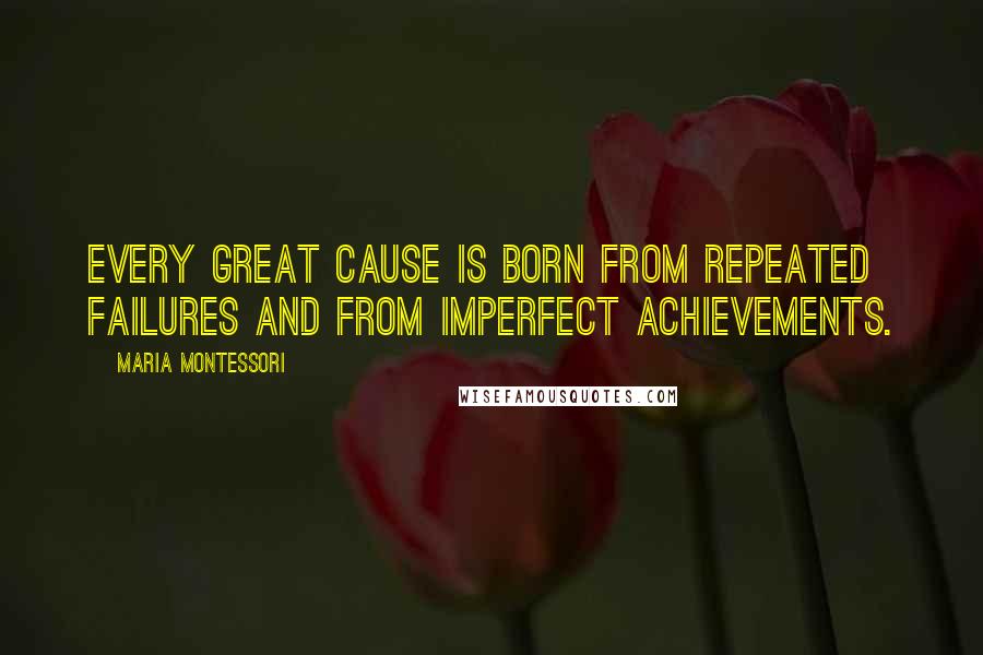 Maria Montessori Quotes: Every great cause is born from repeated failures and from imperfect achievements.