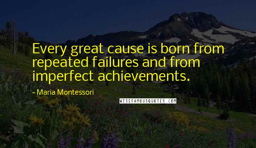 Maria Montessori Quotes: Every great cause is born from repeated failures and from imperfect achievements.