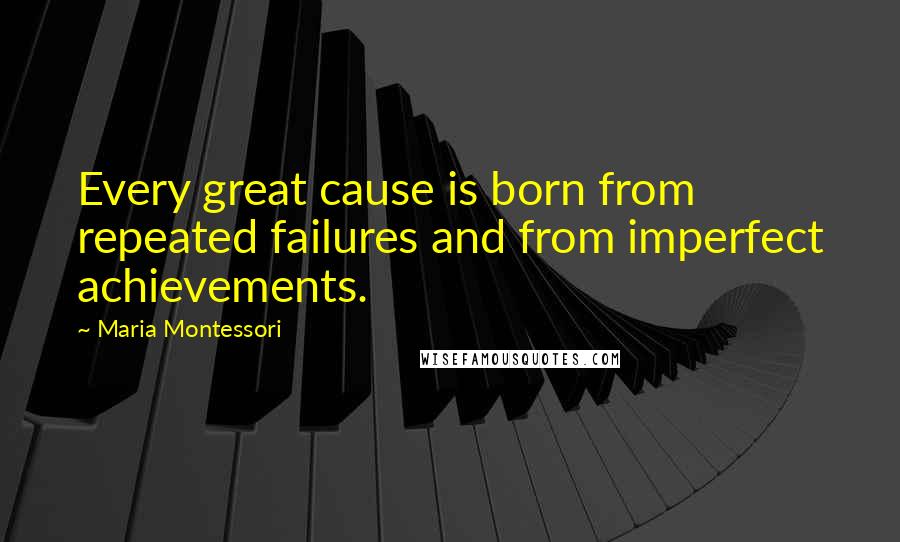 Maria Montessori Quotes: Every great cause is born from repeated failures and from imperfect achievements.