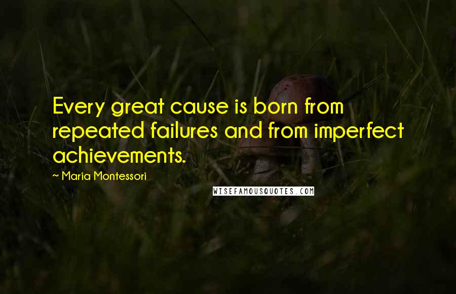 Maria Montessori Quotes: Every great cause is born from repeated failures and from imperfect achievements.