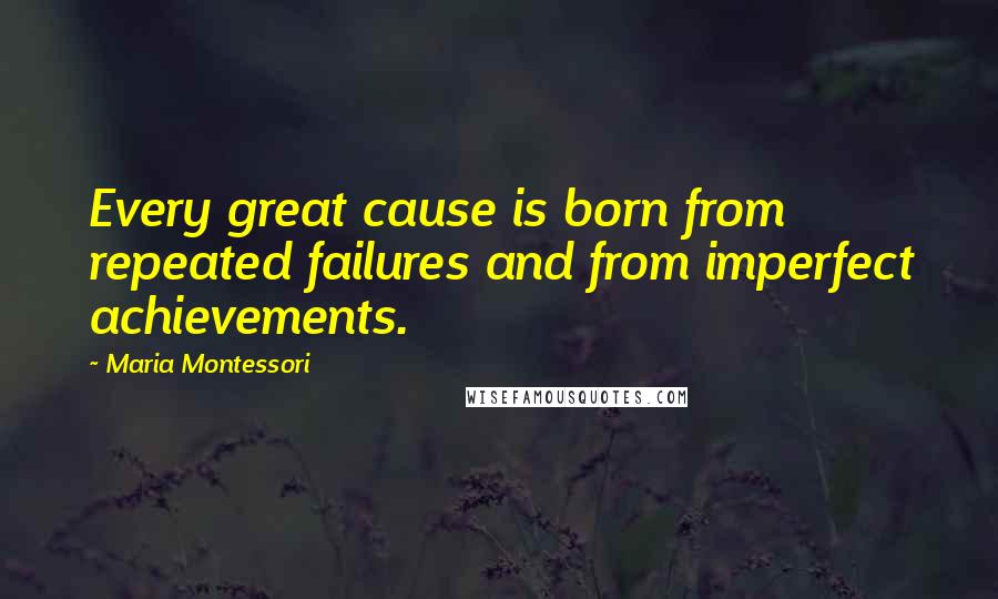 Maria Montessori Quotes: Every great cause is born from repeated failures and from imperfect achievements.