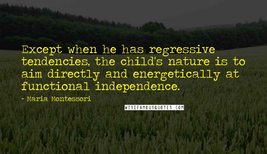 Maria Montessori Quotes: Except when he has regressive tendencies, the child's nature is to aim directly and energetically at functional independence.