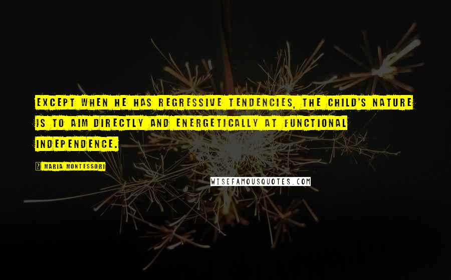 Maria Montessori Quotes: Except when he has regressive tendencies, the child's nature is to aim directly and energetically at functional independence.