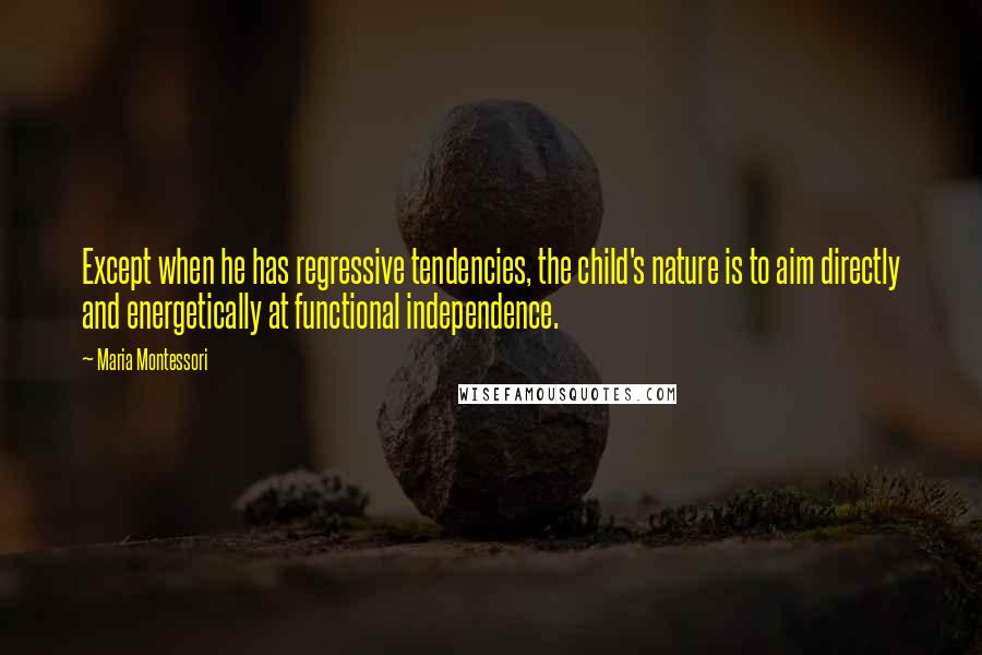 Maria Montessori Quotes: Except when he has regressive tendencies, the child's nature is to aim directly and energetically at functional independence.