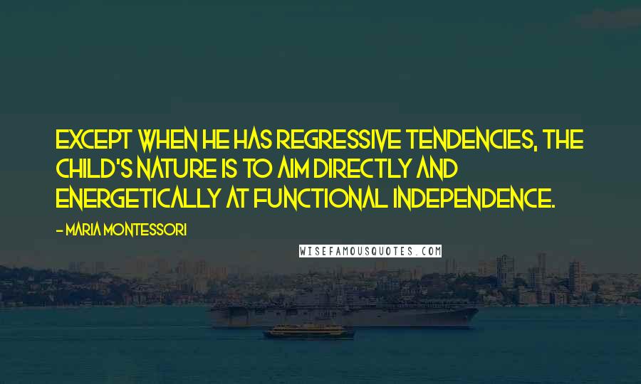 Maria Montessori Quotes: Except when he has regressive tendencies, the child's nature is to aim directly and energetically at functional independence.