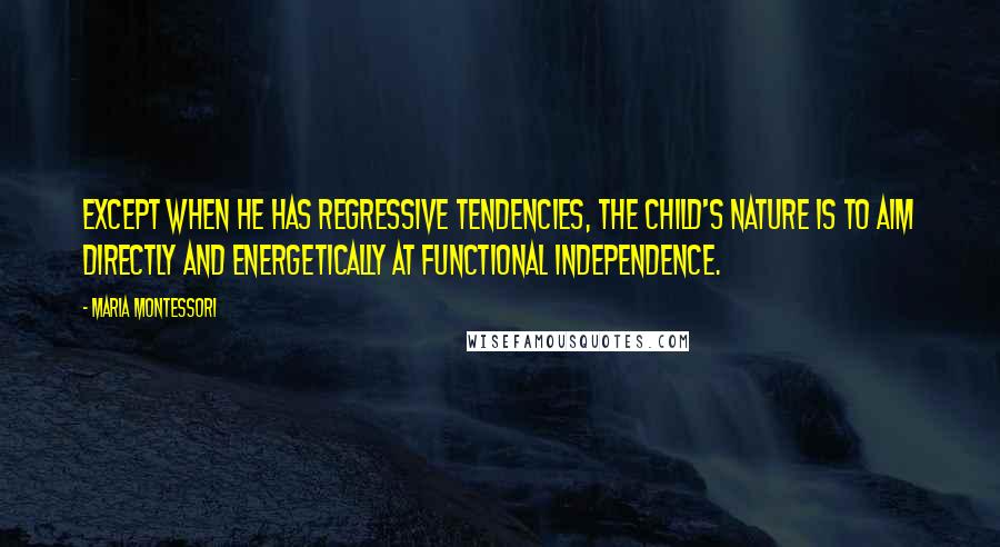 Maria Montessori Quotes: Except when he has regressive tendencies, the child's nature is to aim directly and energetically at functional independence.