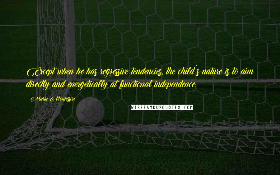 Maria Montessori Quotes: Except when he has regressive tendencies, the child's nature is to aim directly and energetically at functional independence.