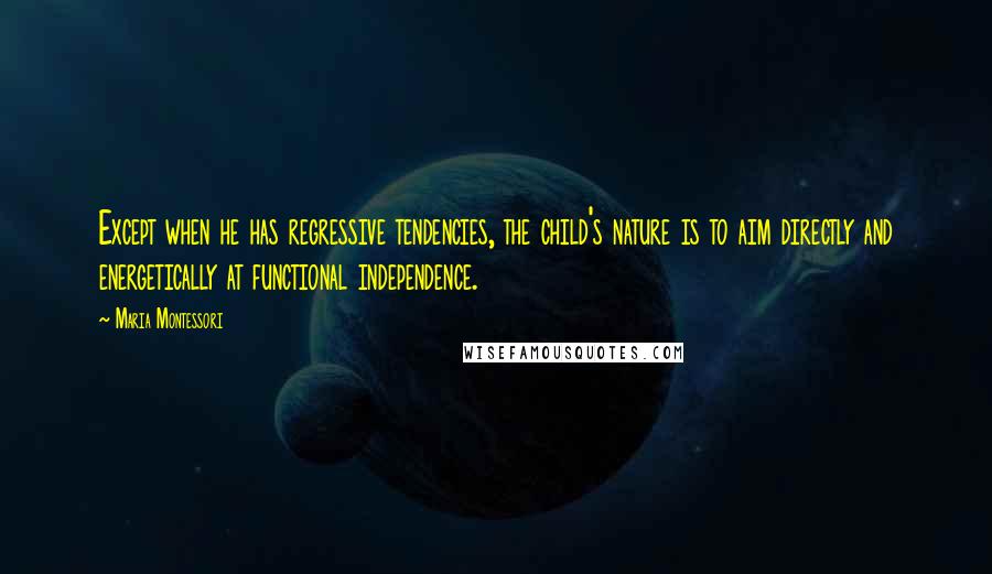 Maria Montessori Quotes: Except when he has regressive tendencies, the child's nature is to aim directly and energetically at functional independence.