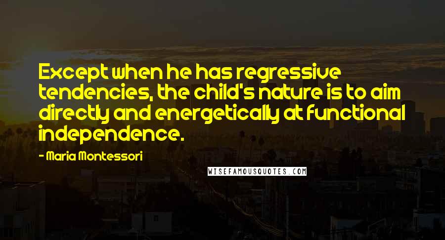 Maria Montessori Quotes: Except when he has regressive tendencies, the child's nature is to aim directly and energetically at functional independence.