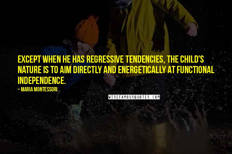 Maria Montessori Quotes: Except when he has regressive tendencies, the child's nature is to aim directly and energetically at functional independence.