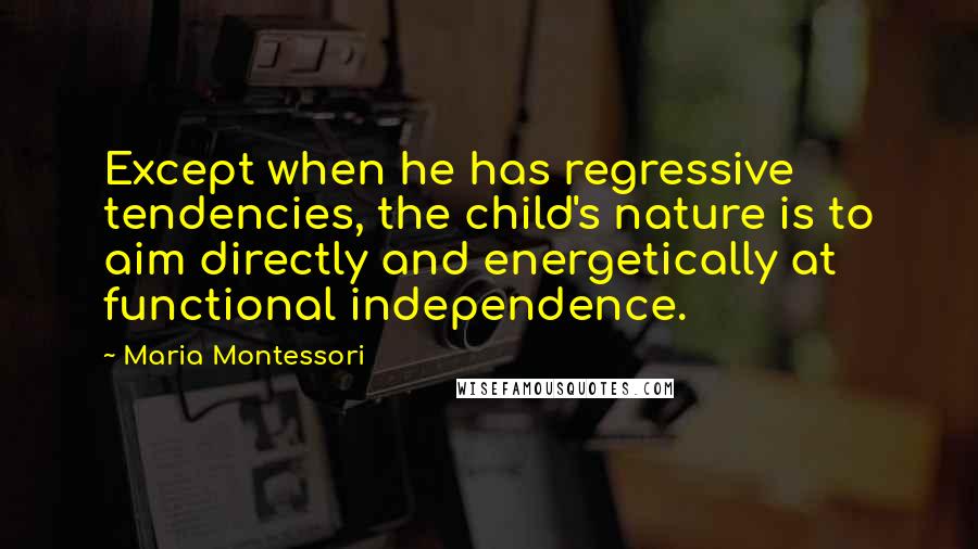 Maria Montessori Quotes: Except when he has regressive tendencies, the child's nature is to aim directly and energetically at functional independence.