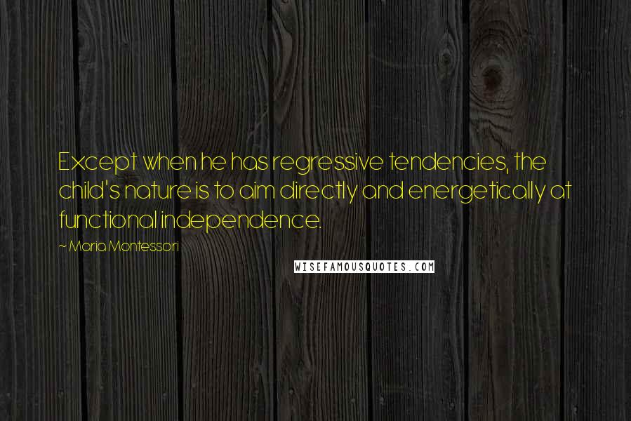 Maria Montessori Quotes: Except when he has regressive tendencies, the child's nature is to aim directly and energetically at functional independence.