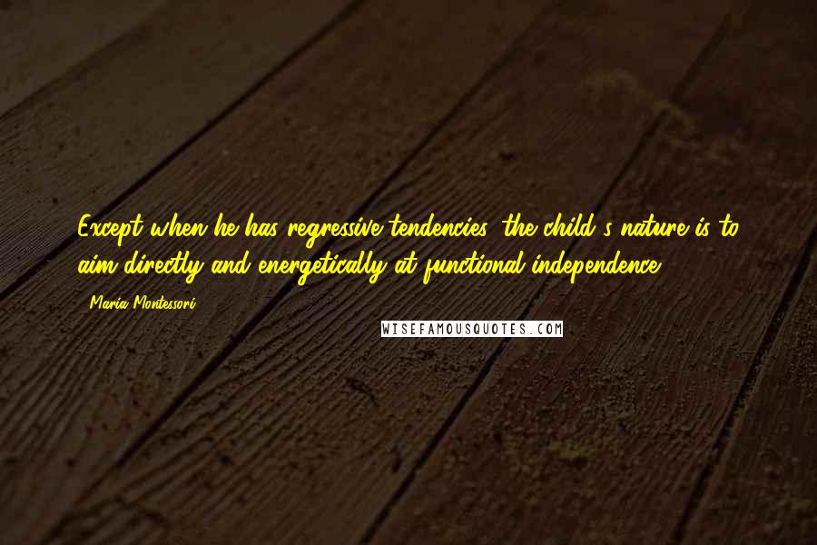 Maria Montessori Quotes: Except when he has regressive tendencies, the child's nature is to aim directly and energetically at functional independence.