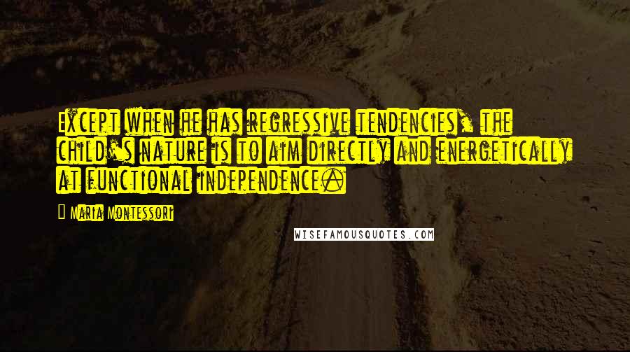 Maria Montessori Quotes: Except when he has regressive tendencies, the child's nature is to aim directly and energetically at functional independence.