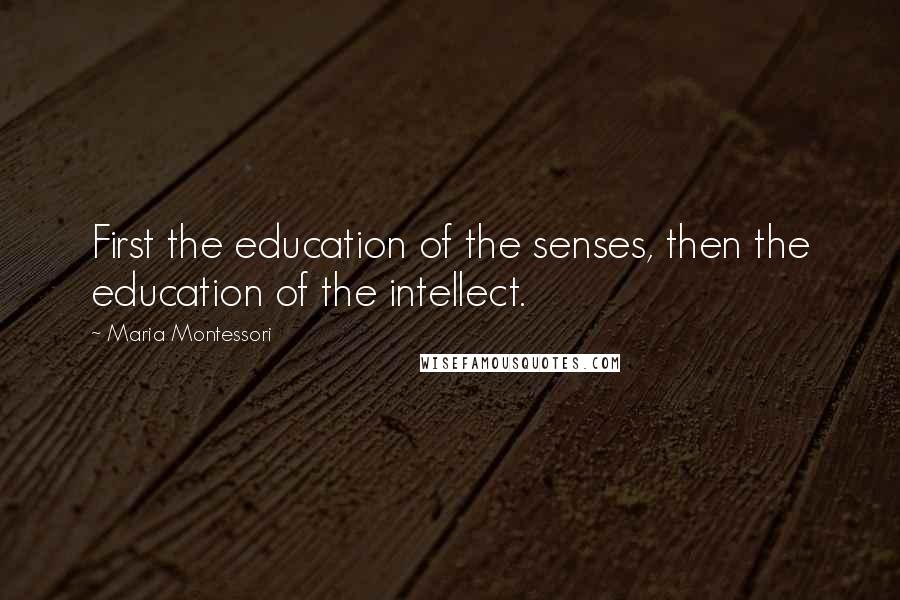 Maria Montessori Quotes: First the education of the senses, then the education of the intellect.