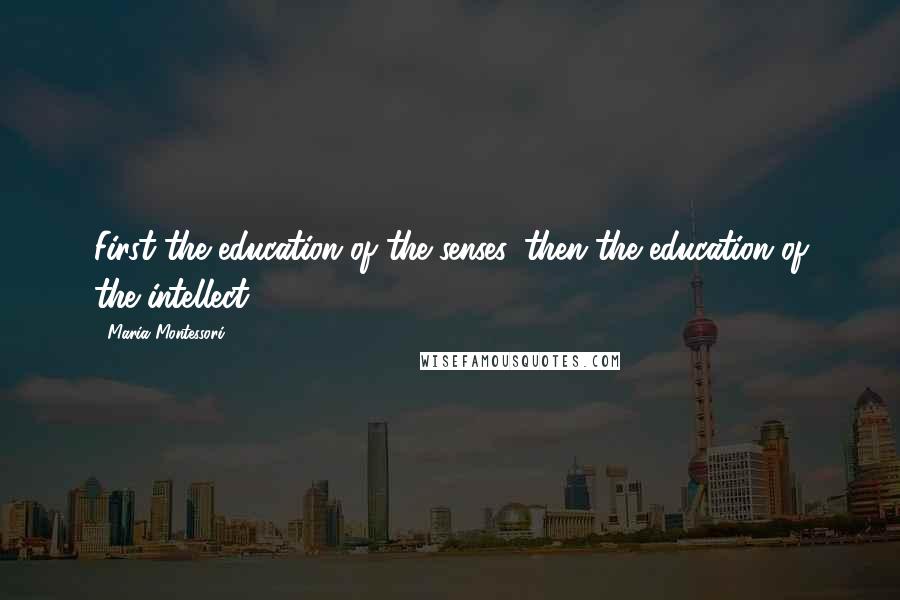 Maria Montessori Quotes: First the education of the senses, then the education of the intellect.