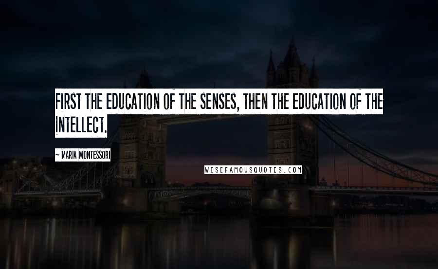 Maria Montessori Quotes: First the education of the senses, then the education of the intellect.