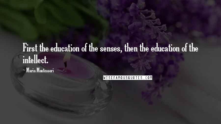 Maria Montessori Quotes: First the education of the senses, then the education of the intellect.