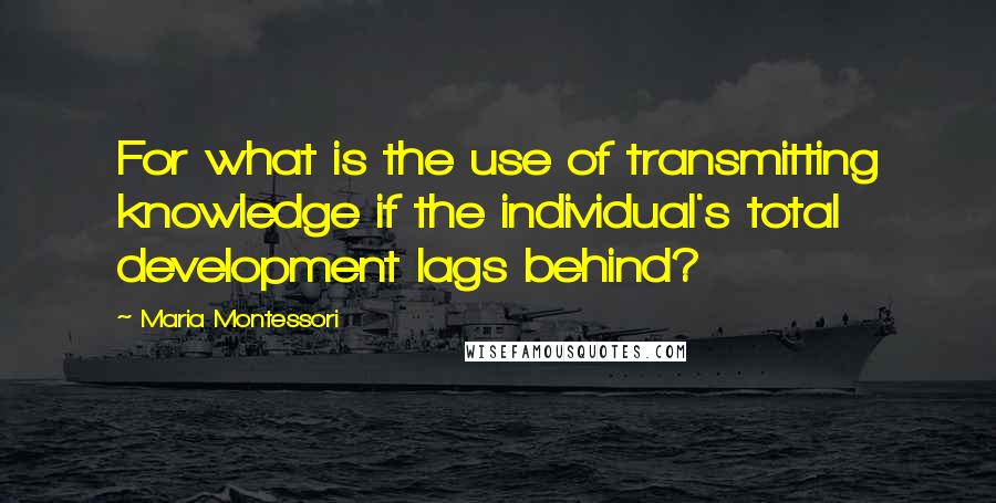 Maria Montessori Quotes: For what is the use of transmitting knowledge if the individual's total development lags behind?