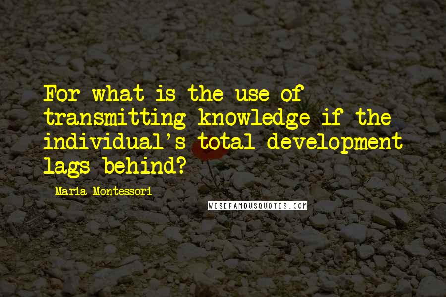 Maria Montessori Quotes: For what is the use of transmitting knowledge if the individual's total development lags behind?