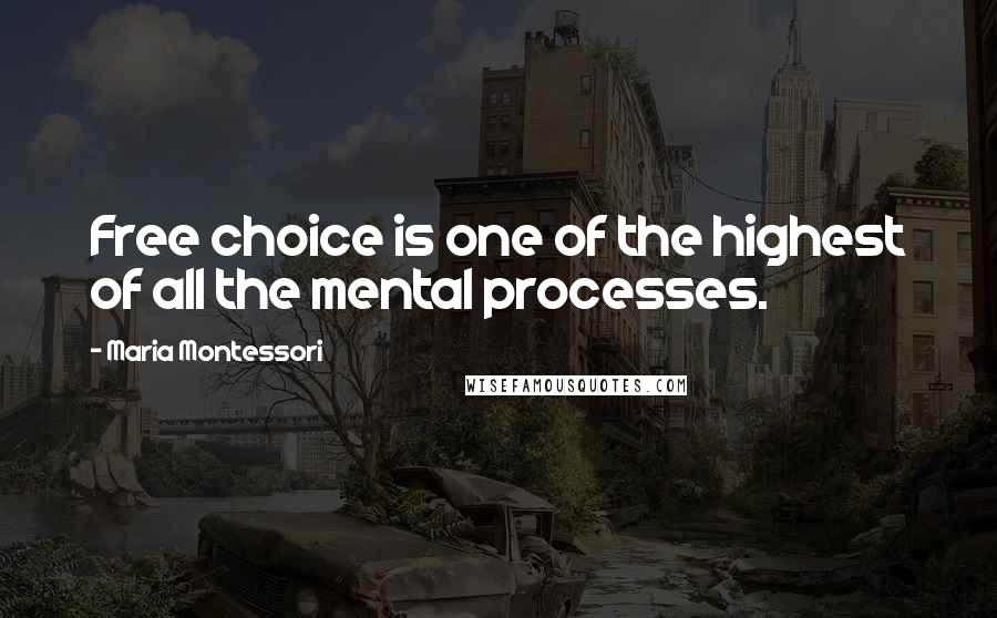 Maria Montessori Quotes: Free choice is one of the highest of all the mental processes.