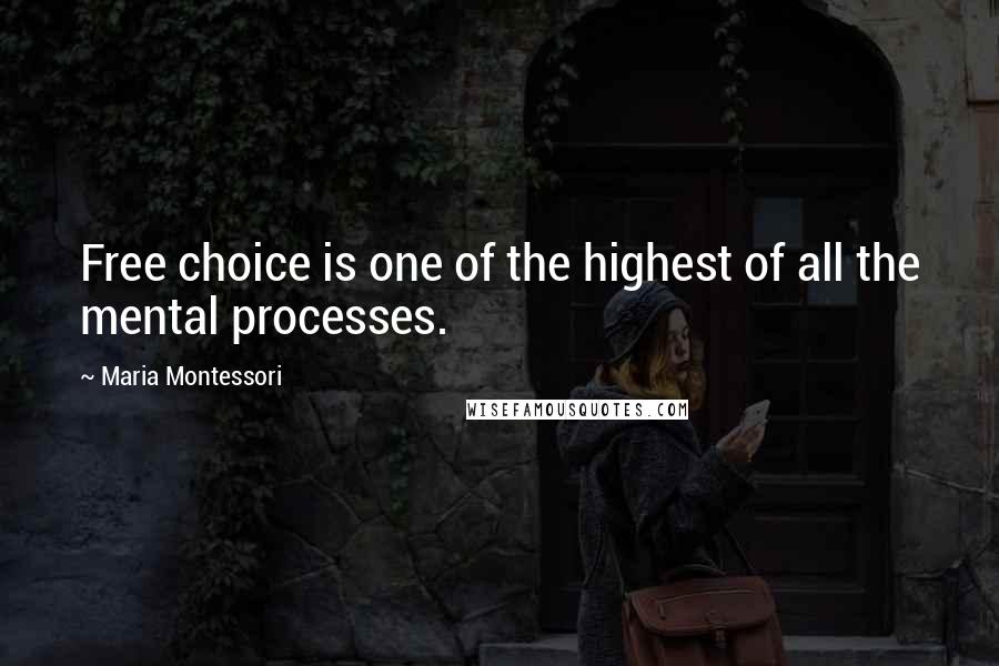 Maria Montessori Quotes: Free choice is one of the highest of all the mental processes.