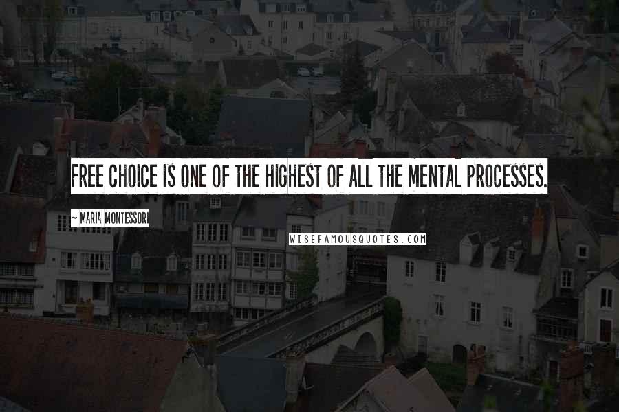 Maria Montessori Quotes: Free choice is one of the highest of all the mental processes.