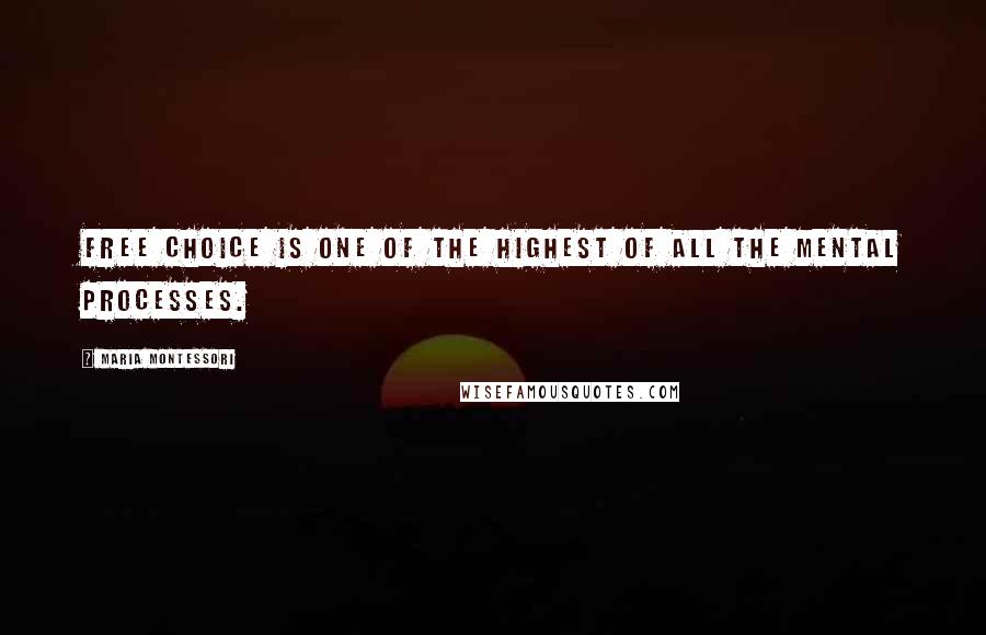 Maria Montessori Quotes: Free choice is one of the highest of all the mental processes.