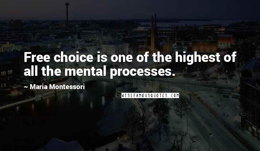 Maria Montessori Quotes: Free choice is one of the highest of all the mental processes.