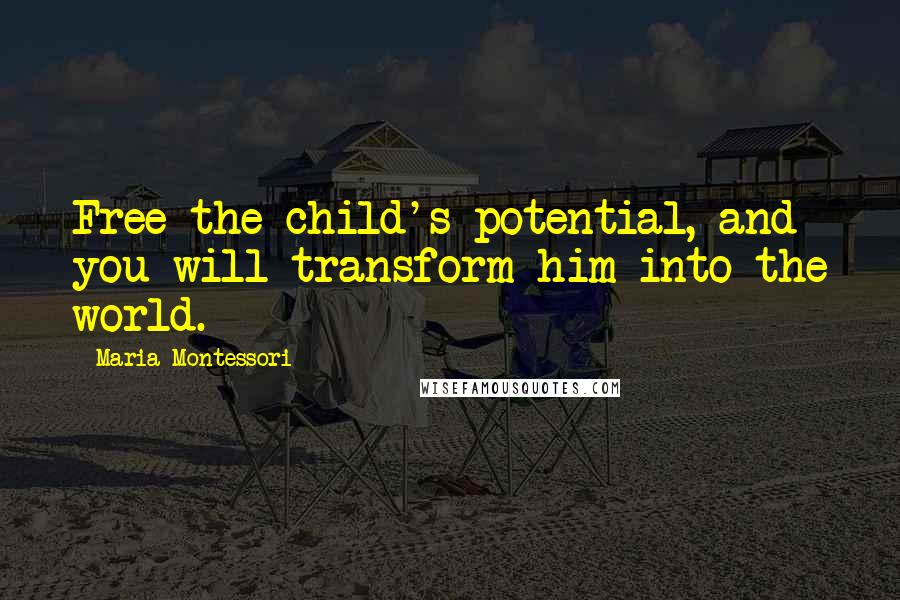 Maria Montessori Quotes: Free the child's potential, and you will transform him into the world.