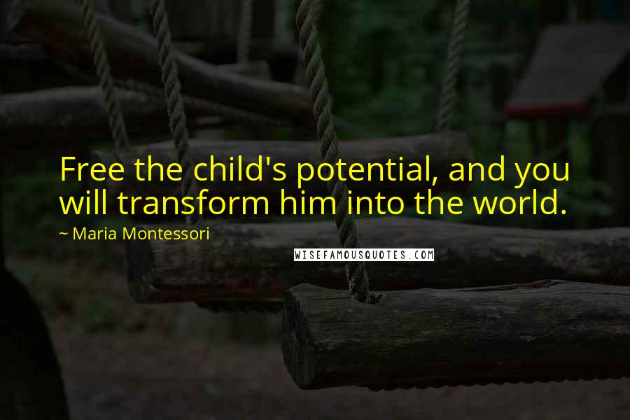 Maria Montessori Quotes: Free the child's potential, and you will transform him into the world.