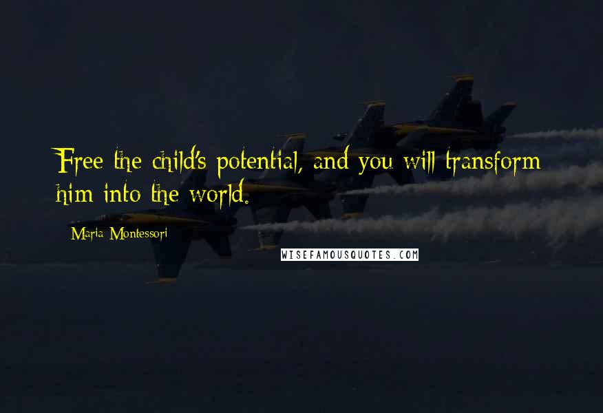 Maria Montessori Quotes: Free the child's potential, and you will transform him into the world.