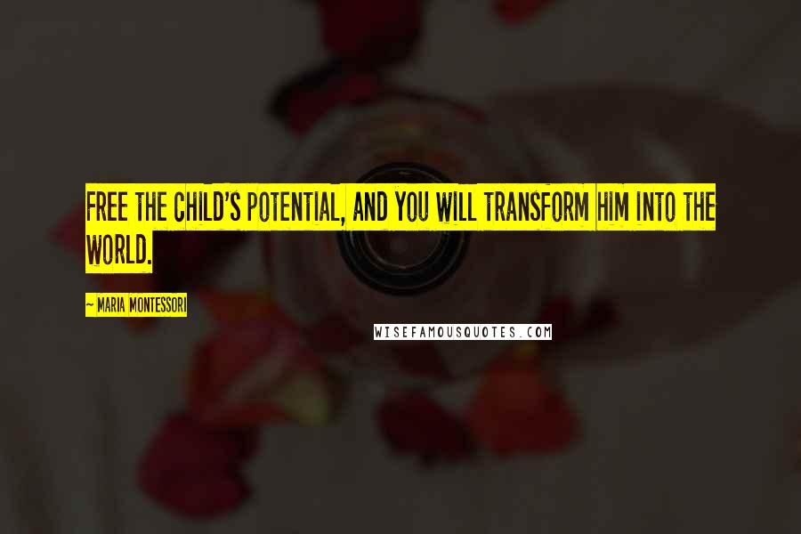 Maria Montessori Quotes: Free the child's potential, and you will transform him into the world.