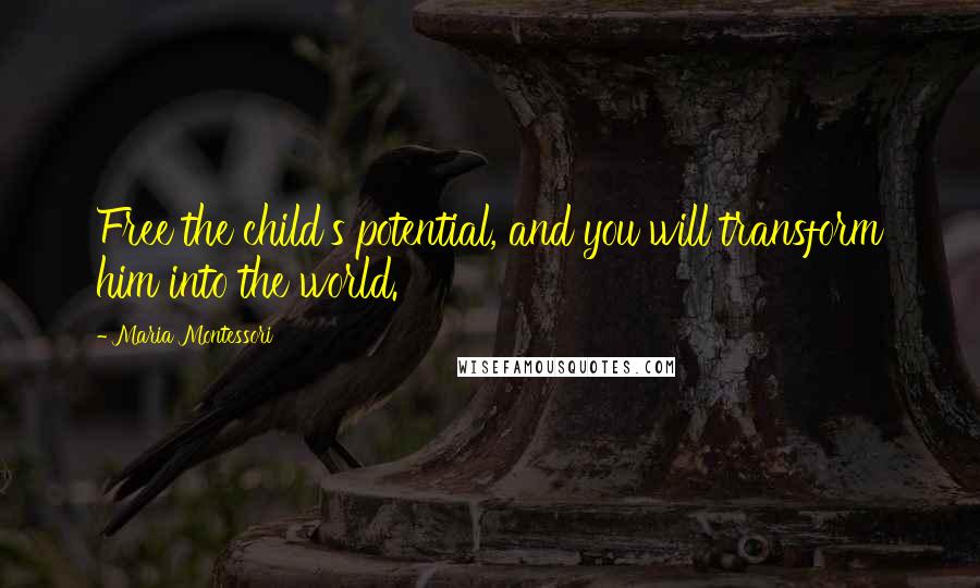 Maria Montessori Quotes: Free the child's potential, and you will transform him into the world.