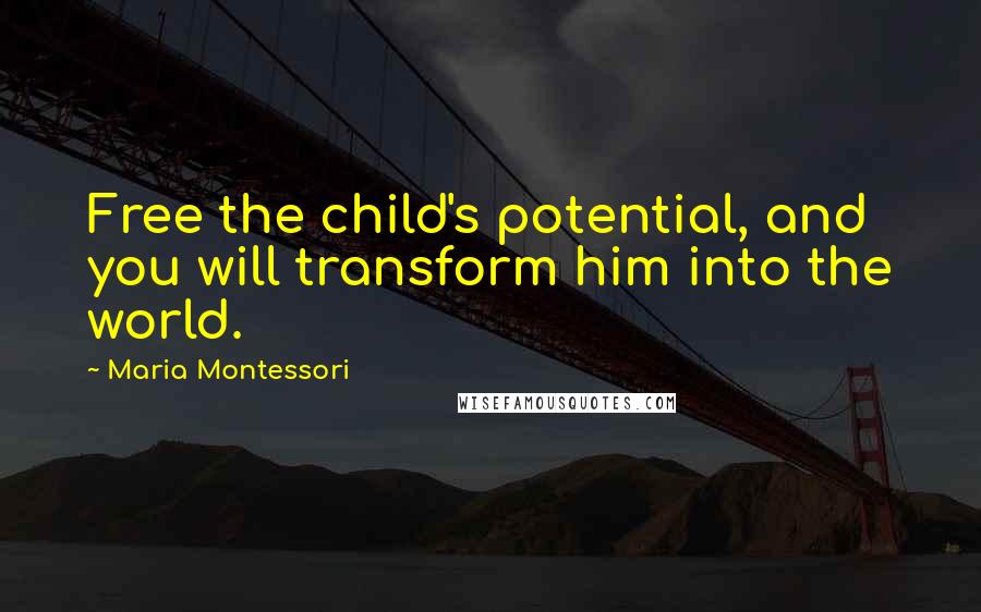 Maria Montessori Quotes: Free the child's potential, and you will transform him into the world.