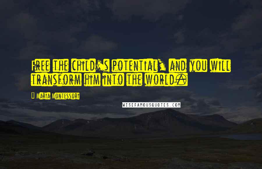 Maria Montessori Quotes: Free the child's potential, and you will transform him into the world.