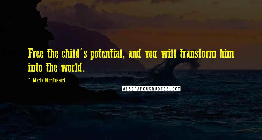 Maria Montessori Quotes: Free the child's potential, and you will transform him into the world.