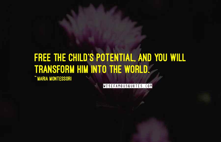 Maria Montessori Quotes: Free the child's potential, and you will transform him into the world.