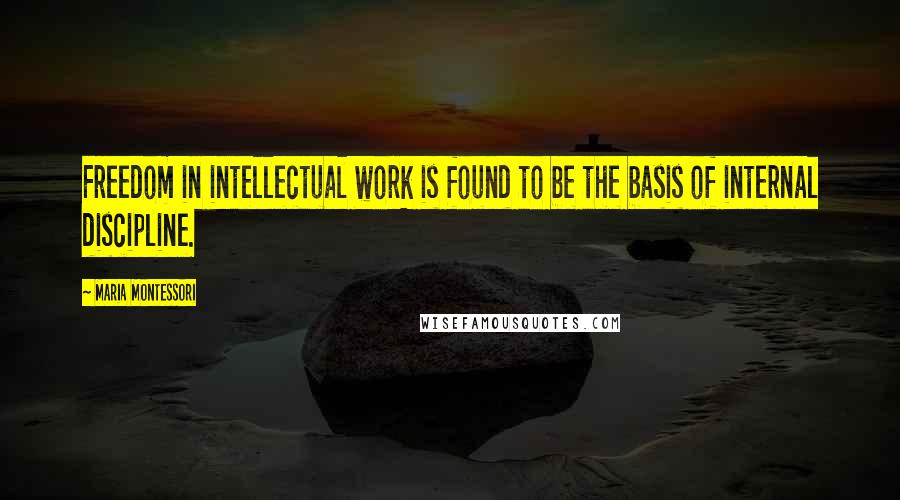 Maria Montessori Quotes: Freedom in intellectual work is found to be the basis of internal discipline.