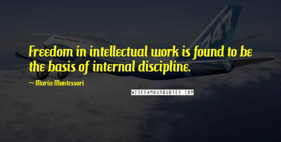 Maria Montessori Quotes: Freedom in intellectual work is found to be the basis of internal discipline.